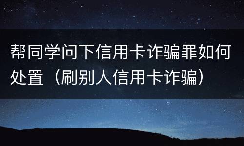 帮同学问下信用卡诈骗罪如何处置（刷别人信用卡诈骗）