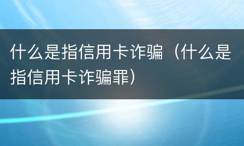 什么是指信用卡诈骗（什么是指信用卡诈骗罪）