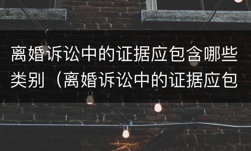 离婚诉讼中的证据应包含哪些类别（离婚诉讼中的证据应包含哪些类别的证据）