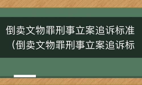 倒卖文物罪刑事立案追诉标准（倒卖文物罪刑事立案追诉标准是多少）