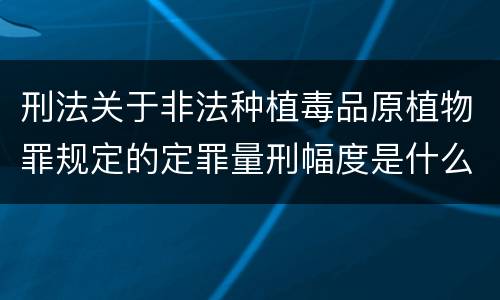 刑法关于非法种植毒品原植物罪规定的定罪量刑幅度是什么