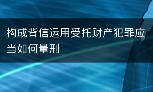 构成背信运用受托财产犯罪应当如何量刑