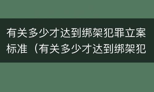 有关多少才达到绑架犯罪立案标准（有关多少才达到绑架犯罪立案标准的案例）