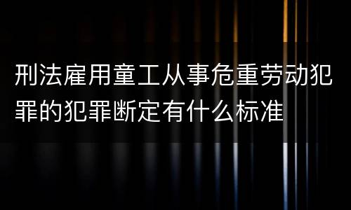 刑法雇用童工从事危重劳动犯罪的犯罪断定有什么标准