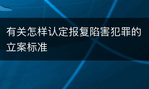 有关怎样认定报复陷害犯罪的立案标准