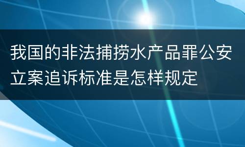 我国的非法捕捞水产品罪公安立案追诉标准是怎样规定