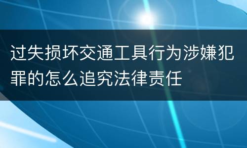 过失损坏交通工具行为涉嫌犯罪的怎么追究法律责任