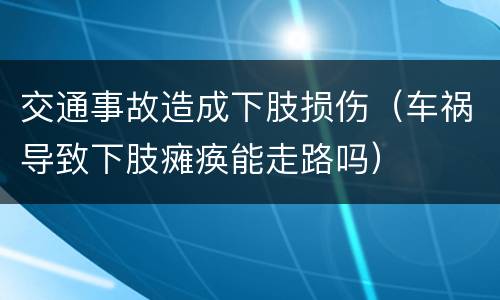 交通事故造成下肢损伤（车祸导致下肢瘫痪能走路吗）