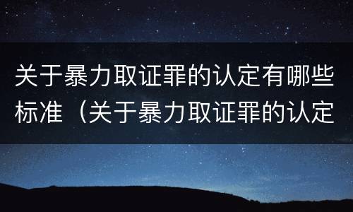 关于暴力取证罪的认定有哪些标准（关于暴力取证罪的认定有哪些标准呢）