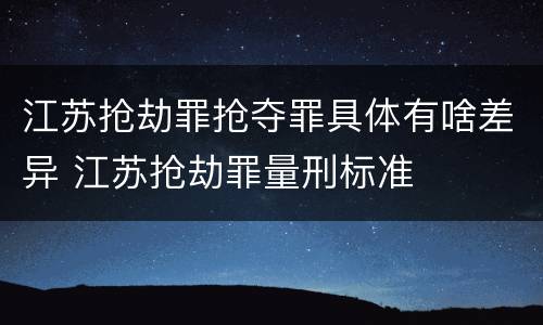 江苏抢劫罪抢夺罪具体有啥差异 江苏抢劫罪量刑标准