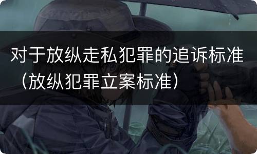 对于放纵走私犯罪的追诉标准（放纵犯罪立案标准）