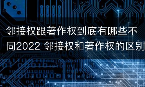 邻接权跟著作权到底有哪些不同2022 邻接权和著作权的区别是什么?