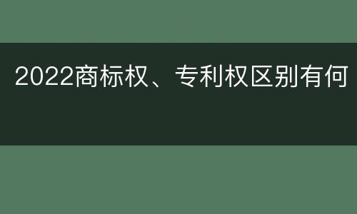 2022商标权、专利权区别有何