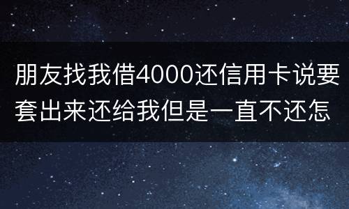 朋友找我借4000还信用卡说要套出来还给我但是一直不还怎么解决