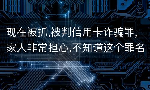 现在被抓,被判信用卡诈骗罪,家人非常担心,不知道这个罪名的构成要件是什么