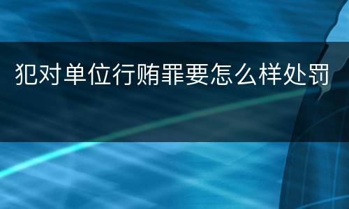 犯对单位行贿罪要怎么样处罚