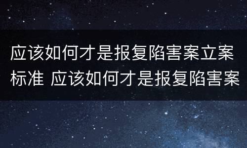 应该如何才是报复陷害案立案标准 应该如何才是报复陷害案立案标准呢