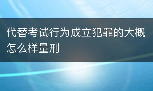 代替考试行为成立犯罪的大概怎么样量刑