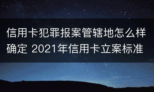 信用卡犯罪报案管辖地怎么样确定 2021年信用卡立案标准