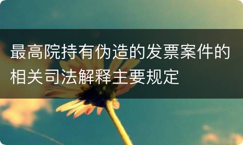 最高院持有伪造的发票案件的相关司法解释主要规定