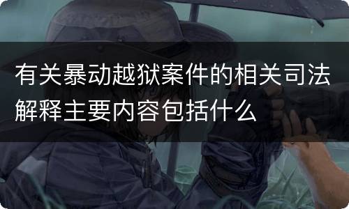 有关暴动越狱案件的相关司法解释主要内容包括什么