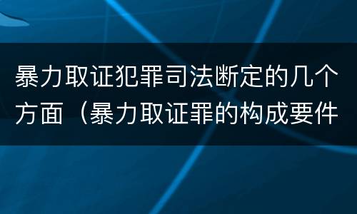 暴力取证犯罪司法断定的几个方面（暴力取证罪的构成要件）