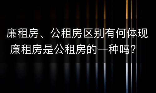 廉租房、公租房区别有何体现 廉租房是公租房的一种吗?