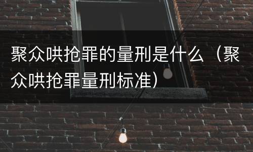 聚众哄抢罪的量刑是什么（聚众哄抢罪量刑标准）