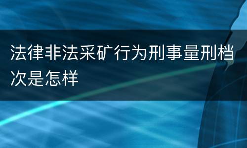 法律非法采矿行为刑事量刑档次是怎样