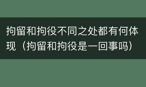 拘留和拘役不同之处都有何体现（拘留和拘役是一回事吗）