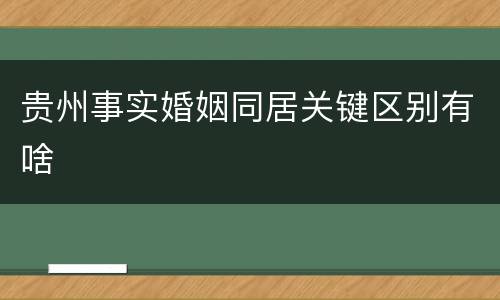 贵州事实婚姻同居关键区别有啥