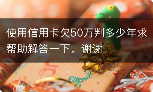 使用信用卡欠50万判多少年求帮助解答一下。谢谢