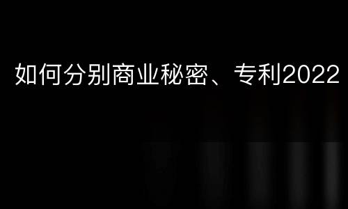 如何分别商业秘密、专利2022