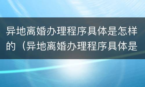 异地离婚办理程序具体是怎样的（异地离婚办理程序具体是怎样的流程）