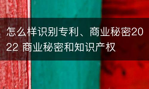 怎么样识别专利、商业秘密2022 商业秘密和知识产权