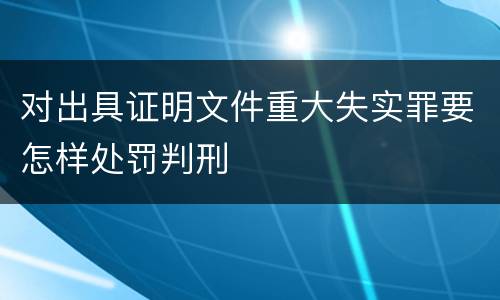 对出具证明文件重大失实罪要怎样处罚判刑