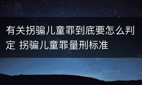 有关拐骗儿童罪到底要怎么判定 拐骗儿童罪量刑标准