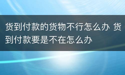 货到付款的货物不行怎么办 货到付款要是不在怎么办