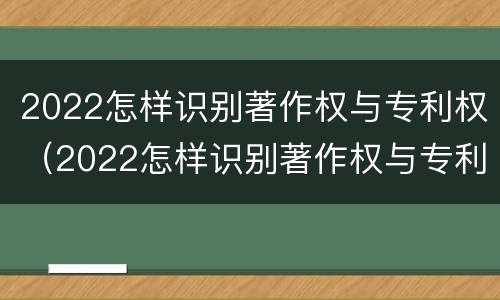 2022怎样识别著作权与专利权（2022怎样识别著作权与专利权呢）