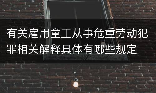 有关雇用童工从事危重劳动犯罪相关解释具体有哪些规定