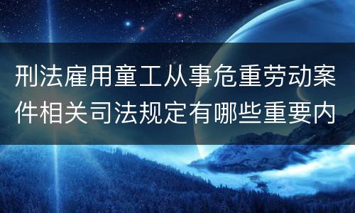 刑法雇用童工从事危重劳动案件相关司法规定有哪些重要内容