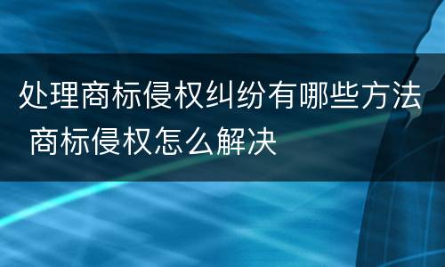 处理商标侵权纠纷有哪些方法 商标侵权怎么解决