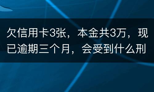 欠信用卡3张，本金共3万，现已逾期三个月，会受到什么刑罚