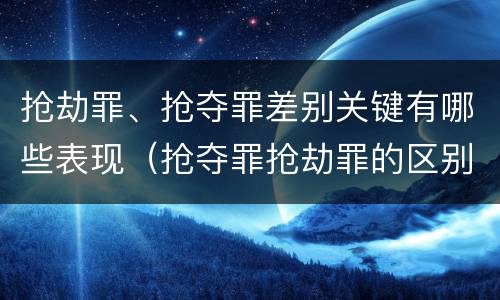 抢劫罪、抢夺罪差别关键有哪些表现（抢夺罪抢劫罪的区别）