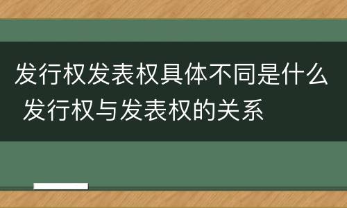 发行权发表权具体不同是什么 发行权与发表权的关系