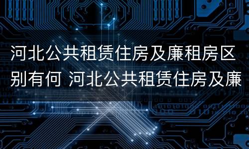 河北公共租赁住房及廉租房区别有何 河北公共租赁住房及廉租房区别有何不同