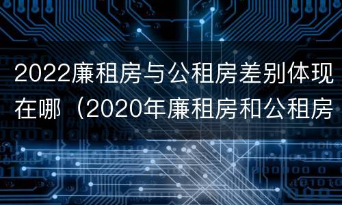 2022廉租房与公租房差别体现在哪（2020年廉租房和公租房的区别）