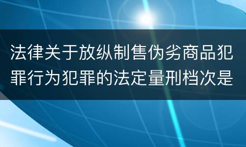 法律关于放纵制售伪劣商品犯罪行为犯罪的法定量刑档次是什么