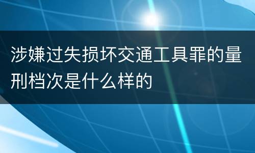 涉嫌过失损坏交通工具罪的量刑档次是什么样的