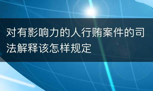 对有影响力的人行贿案件的司法解释该怎样规定